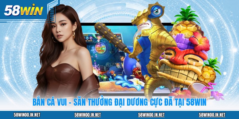 Bắn Cá Vui - Săn Thưởng Đại Dương Cực Đã Tại 58WIN